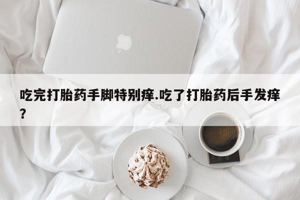 网上哪里有卖打胎药的联系方式吃完打胎药手脚特别痒.吃了打胎药后手发痒？