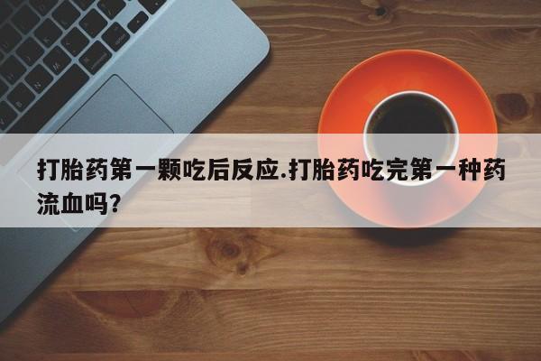 网上哪里有卖打胎药的联系方式打胎药第一颗吃后反应.打胎药吃完第一种药流血吗？