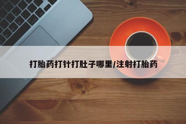网上哪里有卖打胎药的联系方式打胎药打针打肚子哪里/注射打胎药
