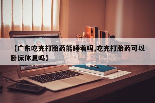 网上哪里有卖打胎药的联系方式【广东吃完打胎药能睡着吗,吃完打胎药可以卧床休息吗】
