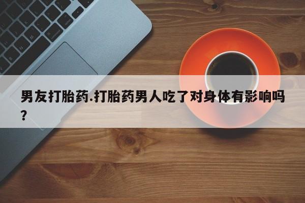 网上哪里有卖打胎药的联系方式男友打胎药.打胎药男人吃了对身体有影响吗？