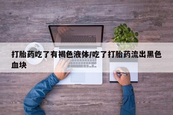 网上哪里有卖打胎药的联系方式打胎药吃了有褐色液体/吃了打胎药流出黑色血块