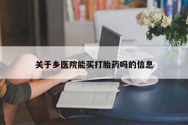 网上哪里有卖打胎药的联系方式关于乡医院能买打胎药吗的信息