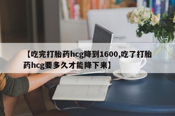 网上哪里有卖打胎药的联系方式【吃完打胎药hcg降到1600,吃了打胎药hcg要多久才能降下来】
