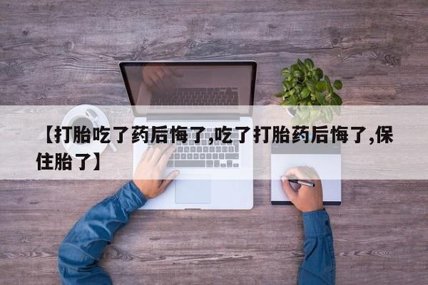 网上哪里有卖打胎药的联系方式【打胎吃了药后悔了,吃了打胎药后悔了,保住胎了】