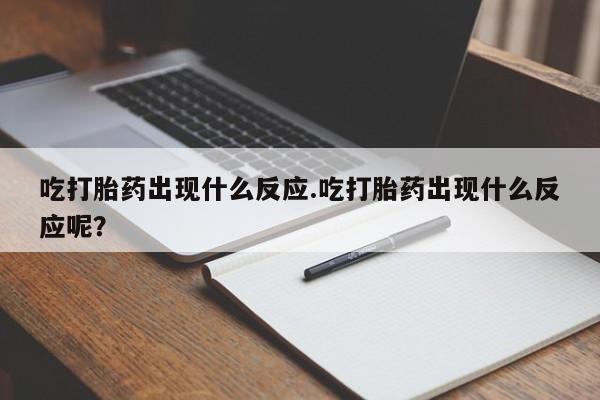 网上哪里有卖打胎药的联系方式吃打胎药出现什么反应.吃打胎药出现什么反应呢？