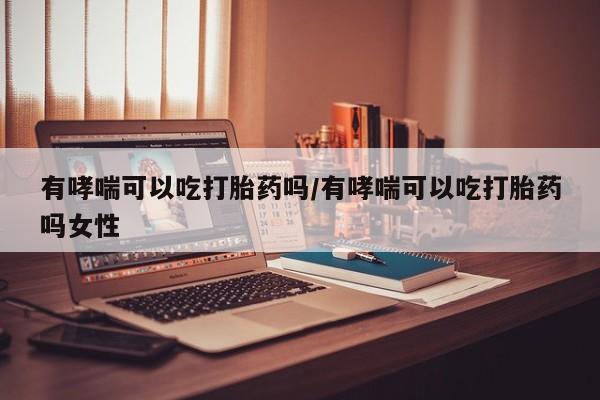 网上哪里有卖打胎药的联系方式有哮喘可以吃打胎药吗/有哮喘可以吃打胎药吗女性
