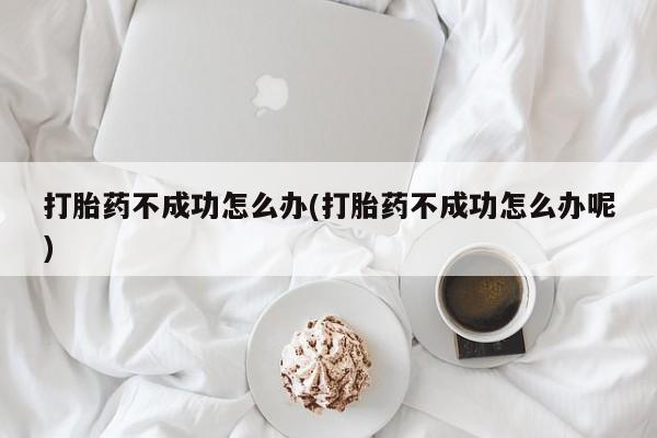 网上哪里有卖打胎药的联系方式打胎药不成功怎么办(打胎药不成功怎么办呢)