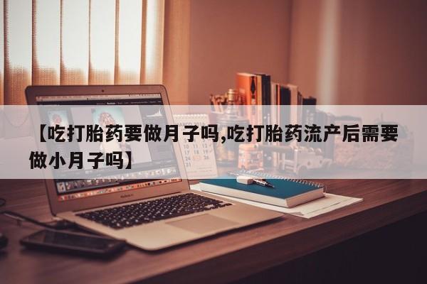 网上哪里有卖打胎药的联系方式【吃打胎药要做月子吗,吃打胎药流产后需要做小月子吗】