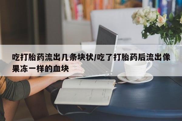 网上哪里有卖打胎药的联系方式吃打胎药流出几条块状/吃了打胎药后流出像果冻一样的血块