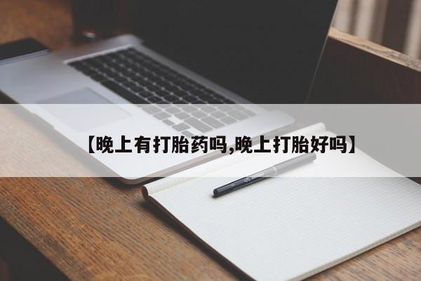 网上哪里有卖打胎药的联系方式【晚上有打胎药吗,晚上打胎好吗】