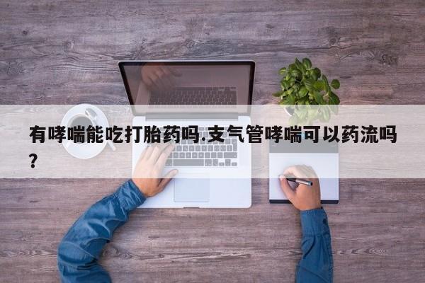 网上哪里有卖打胎药的联系方式有哮喘能吃打胎药吗.支气管哮喘可以药流吗？