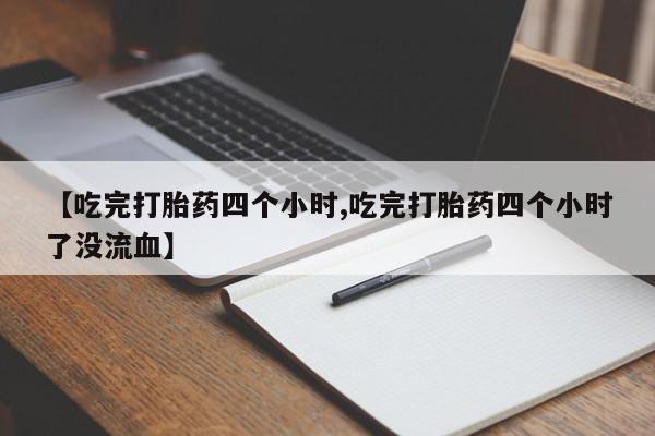 网上哪里有卖打胎药的联系方式【吃完打胎药四个小时,吃完打胎药四个小时了没流血】