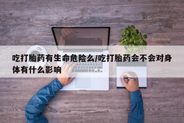 网上哪里有卖打胎药的联系方式吃打胎药有生命危险么/吃打胎药会不会对身体有什么影响