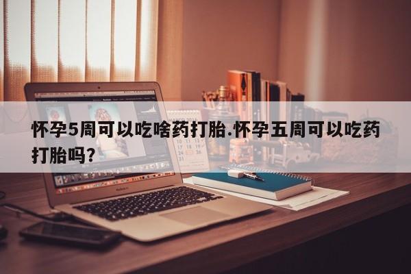网上哪里有卖打胎药的联系方式怀孕5周可以吃啥药打胎.怀孕五周可以吃药打胎吗？