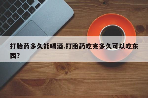 网上哪里有卖打胎药的联系方式打胎药多久能喝酒.打胎药吃完多久可以吃东西？