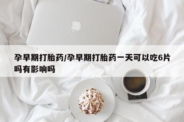 网上哪里有卖打胎药的联系方式孕早期打胎药/孕早期打胎药一天可以吃6片吗有影响吗