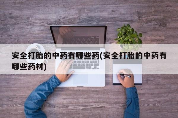 网上哪里有卖打胎药的联系方式安全打胎的中药有哪些药(安全打胎的中药有哪些药材)