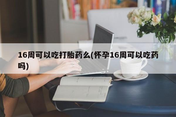 网上哪里有卖打胎药的联系方式16周可以吃打胎药么(怀孕16周可以吃药吗)