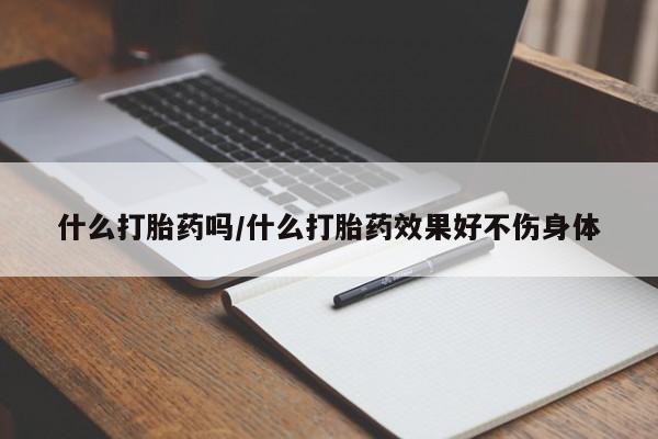 网上哪里有卖打胎药的联系方式什么打胎药吗/什么打胎药效果好不伤身体