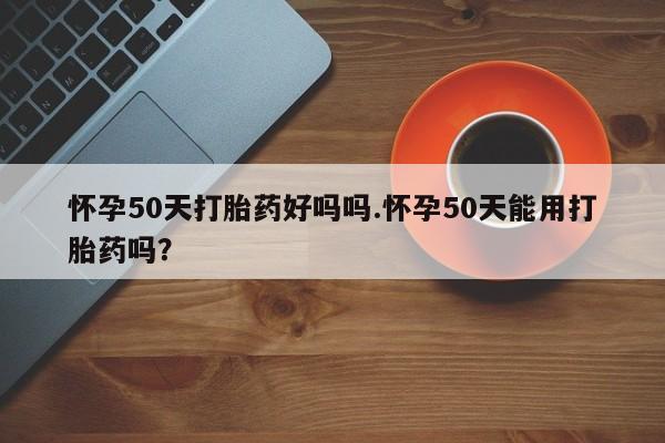 网上哪里有卖打胎药的联系方式怀孕50天打胎药好吗吗.怀孕50天能用打胎药吗?