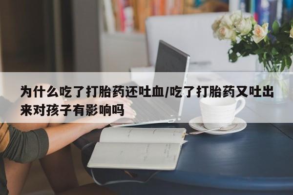 网上哪里有卖打胎药的联系方式为什么吃了打胎药还吐血/吃了打胎药又吐出来对孩子有影响吗