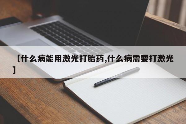 网上哪里有卖打胎药的联系方式【什么病能用激光打胎药,什么病需要打激光】